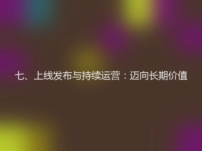 七、上线发布与持续运营：迈向长期价值