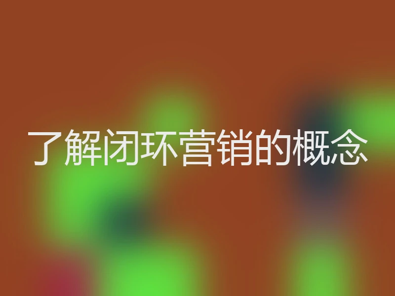 了解闭环营销的概念