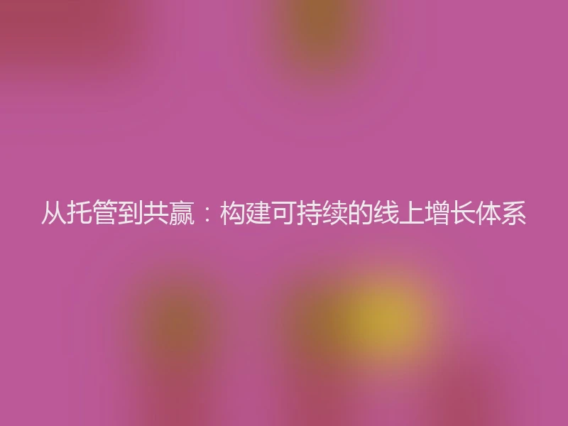 从托管到共赢：构建可持续的线上增长体系