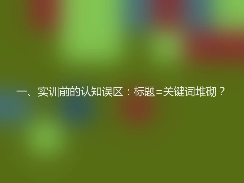 一、实训前的认知误区：标题=关键词堆砌？