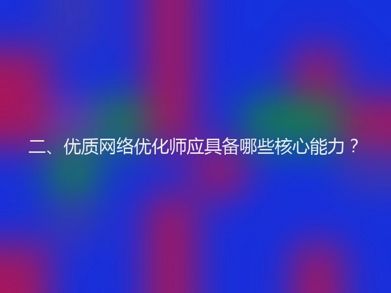 二、优质网络优化师应具备哪些核心能力?