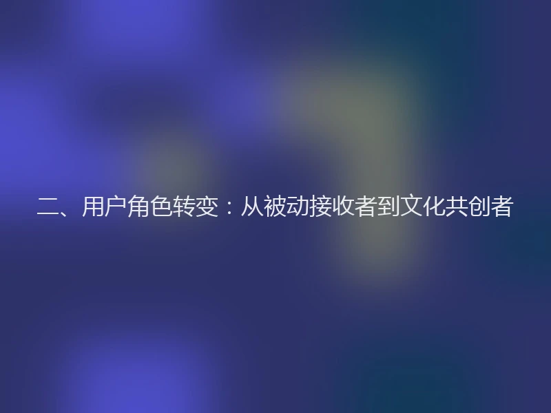 二、用户角色转变：从被动接收者到文化共创者