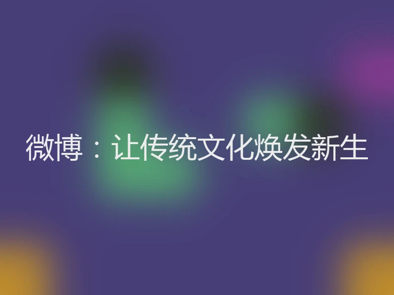 微博：让传统文化焕发新生