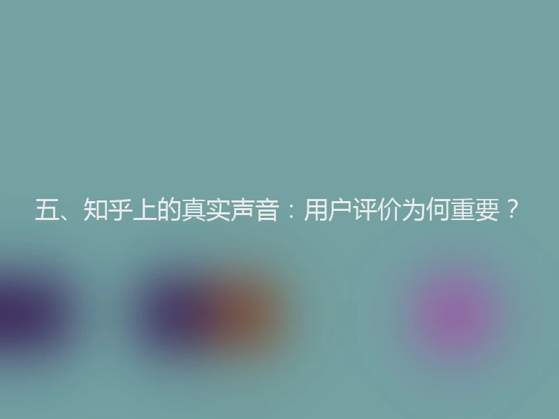 五、知乎上的真实声音:用户评价为何重要?
