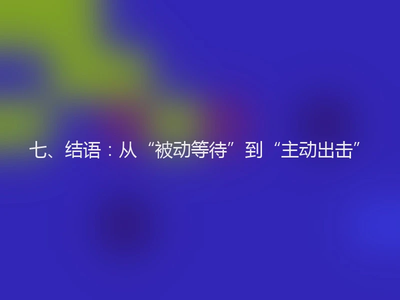 七、结语：从“被动等待”到“主动出击”