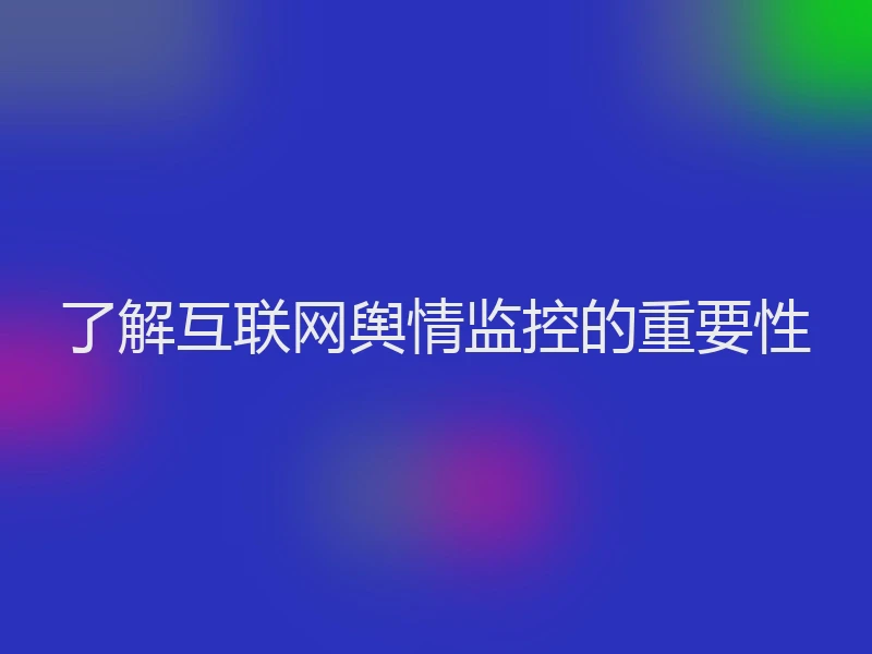 了解互联网舆情监控的重要性