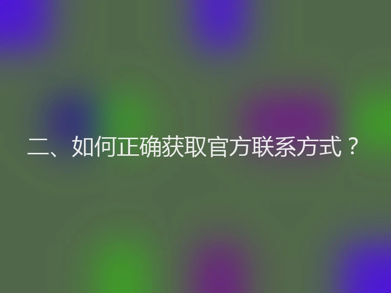 二、如何正确获取官方联系方式？