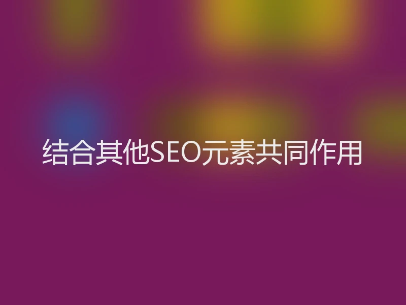 结合其他SEO元素共同作用