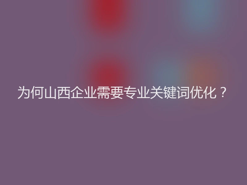 为何山西企业需要专业关键词优化?