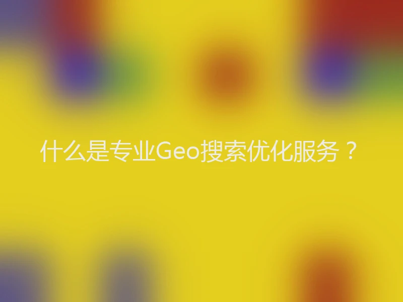 什么是专业Geo搜索优化服务？