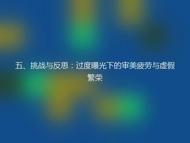 五、挑战与反思：过度曝光下的审美疲劳与虚假繁荣