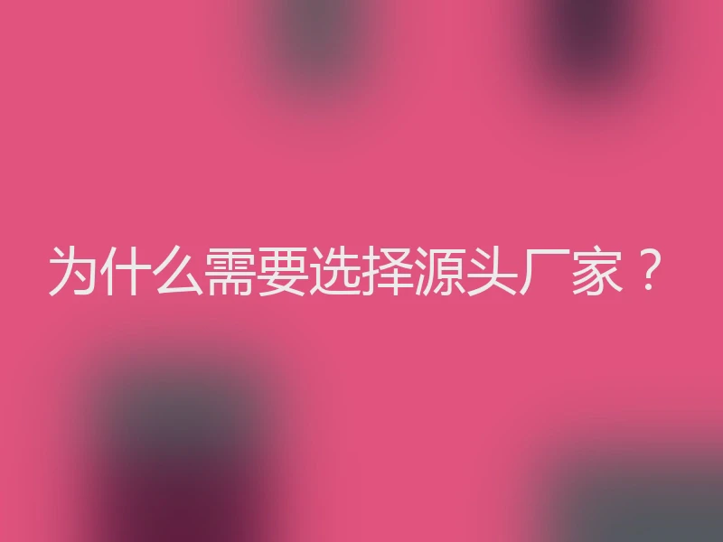 为什么需要选择源头厂家？