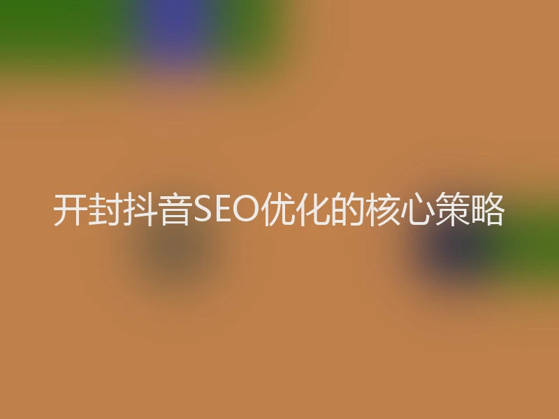 开封抖音SEO优化的核心策略