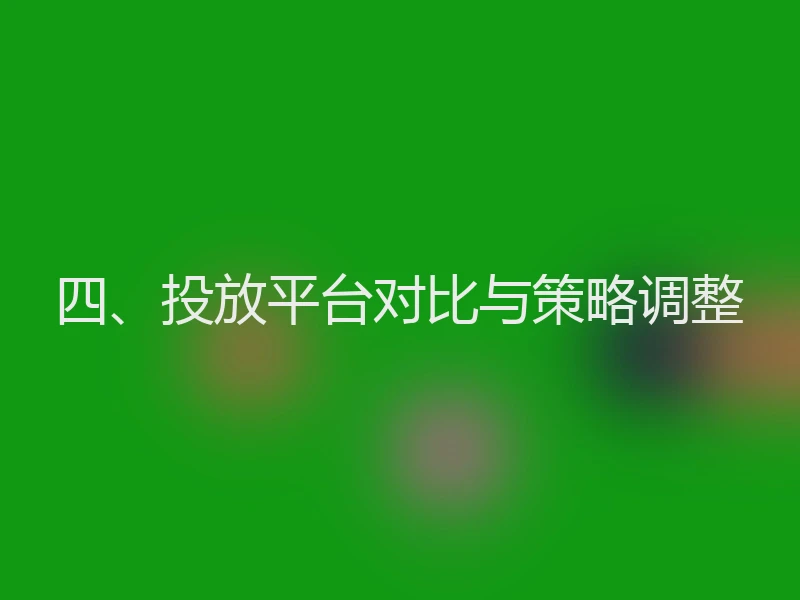 四、投放平台对比与策略调整