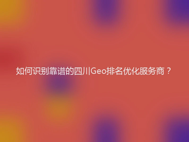 如何识别靠谱的四川Geo排名优化服务商？