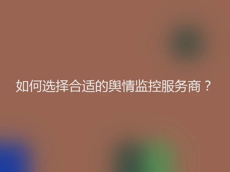 如何选择合适的舆情监控服务商?