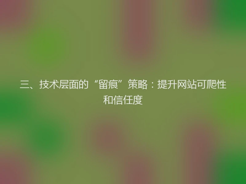 三、技术层面的“留痕”策略：提升网站可爬性和信任度