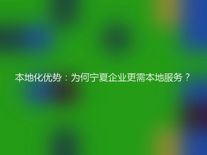 本地化优势：为何宁夏企业更需本地服务？