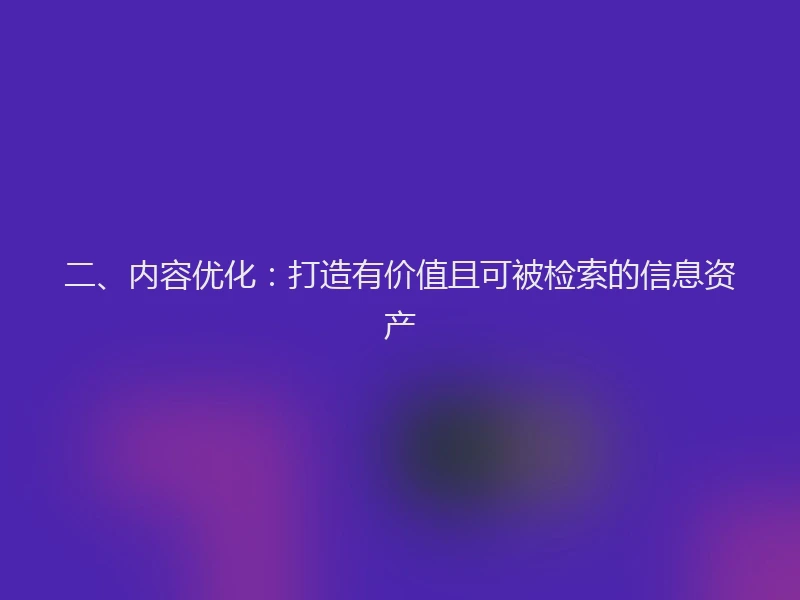 二、内容优化：打造有价值且可被检索的信息资产