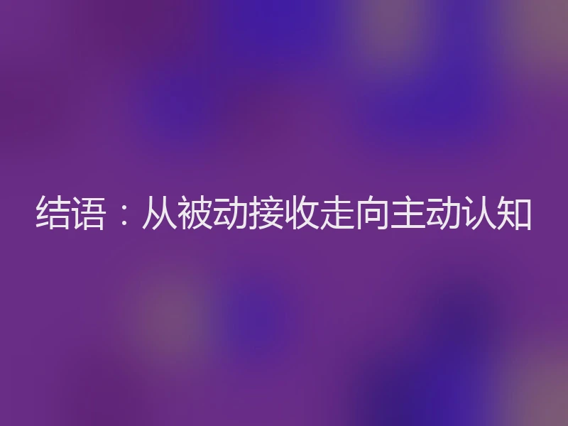 结语：从被动接收走向主动认知