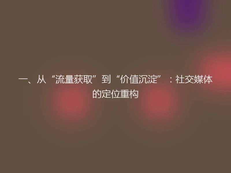 一、从“流量获取”到“价值沉淀”:社交媒体的定位重构