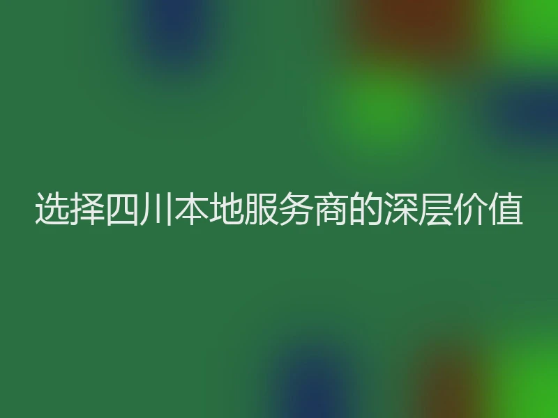 选择四川本地服务商的深层价值