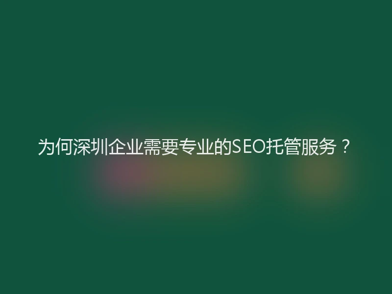 为何深圳企业需要专业的SEO托管服务？