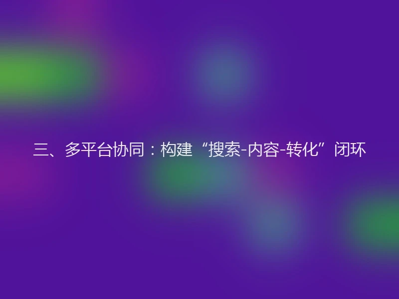 三、多平台协同：构建“搜索-内容-转化”闭环