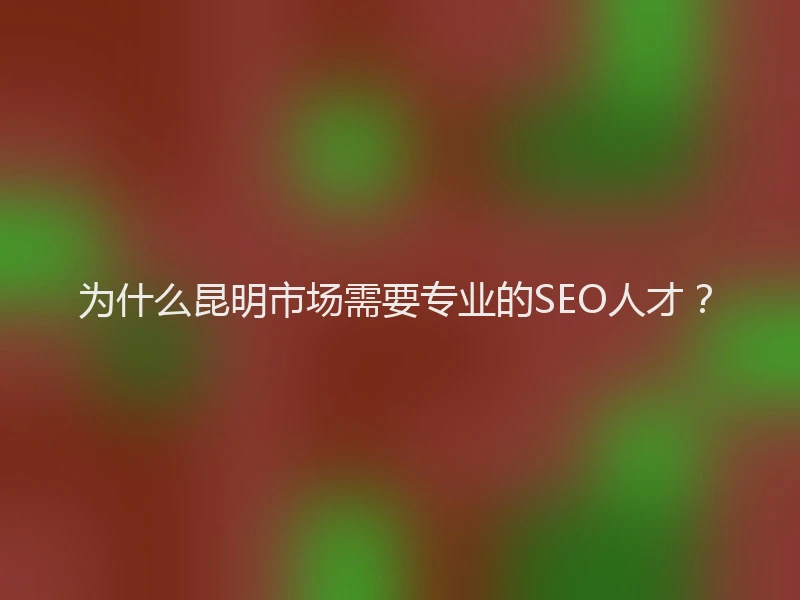为什么昆明市场需要专业的SEO人才？