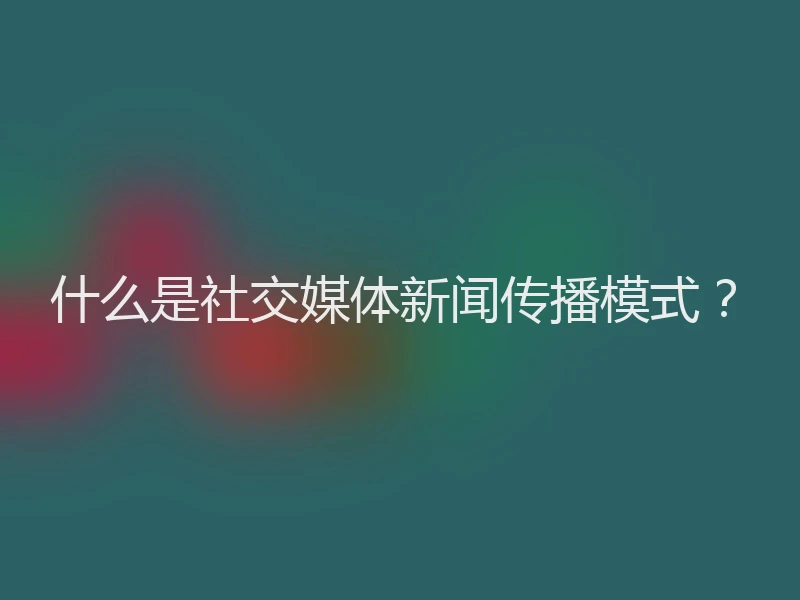 什么是社交媒体新闻传播模式？