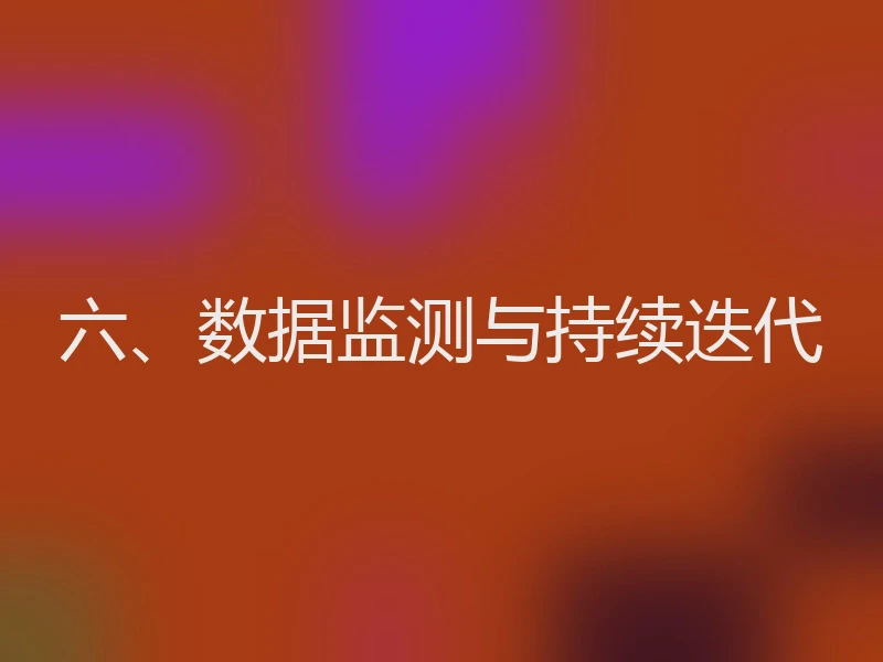 六、数据监测与持续迭代