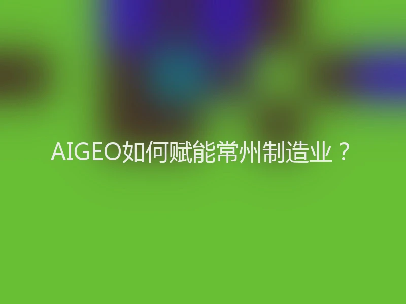 AIGEO如何赋能常州制造业？