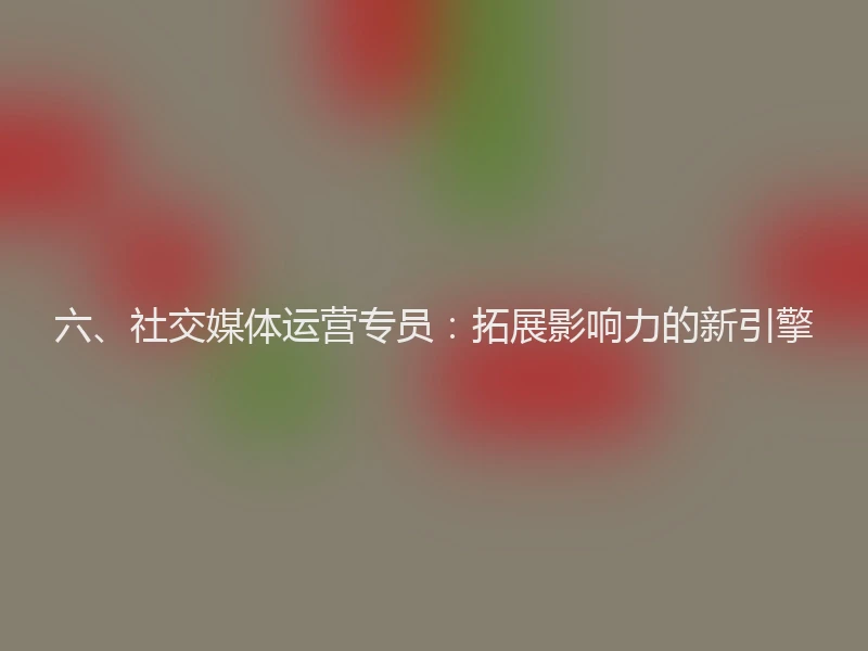 六、社交媒体运营专员：拓展影响力的新引擎