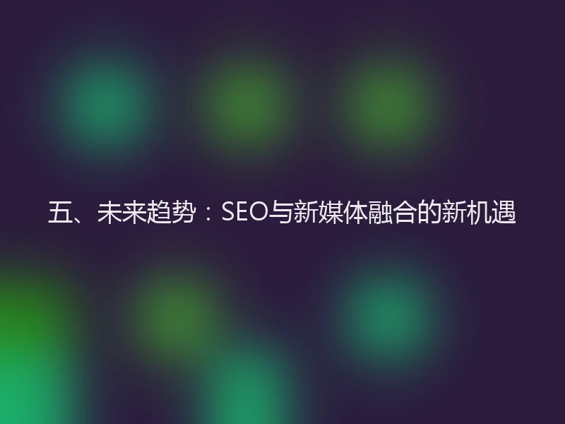 五、未来趋势:SEO与新媒体融合的新机遇