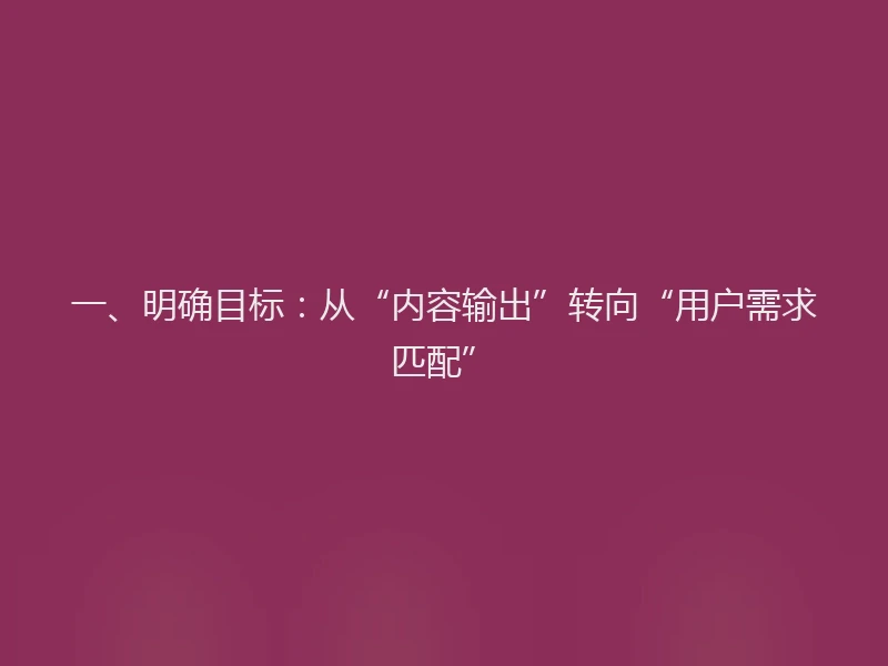 一、明确目标：从“内容输出”转向“用户需求匹配”