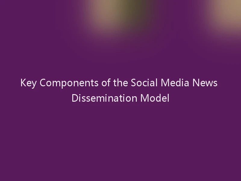 Key Components of the Social Media News Dissemination Model