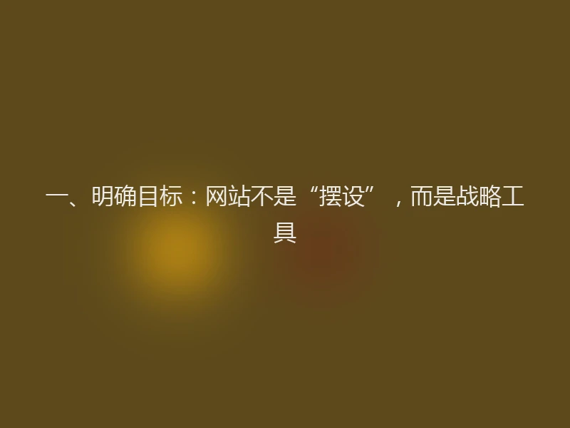 一、明确目标：网站不是“摆设”，而是战略工具