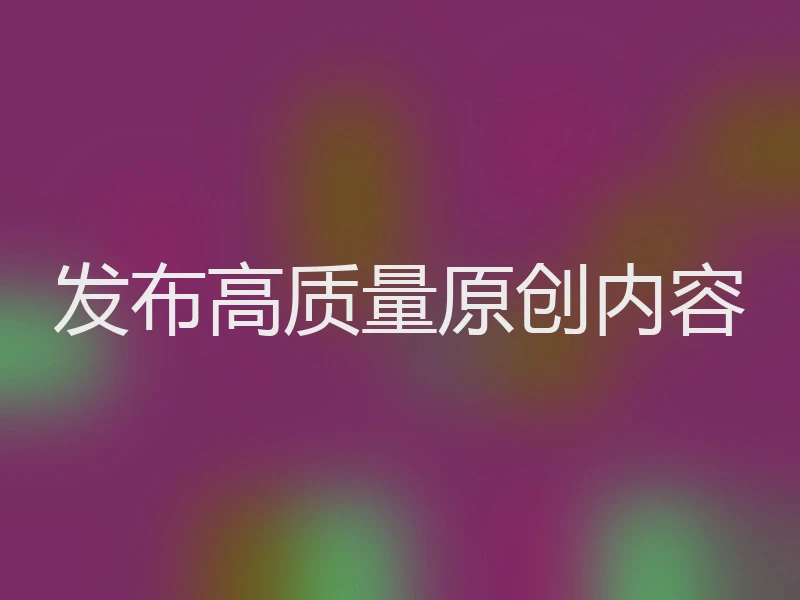 发布高质量原创内容