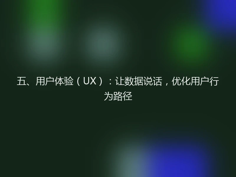 五、用户体验（UX）：让数据说话，优化用户行为路径