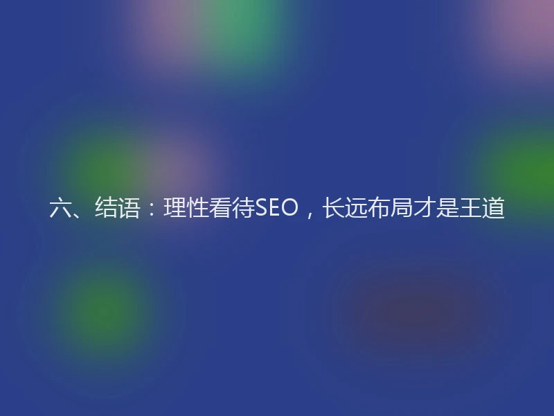六、结语：理性看待SEO，长远布局才是王道