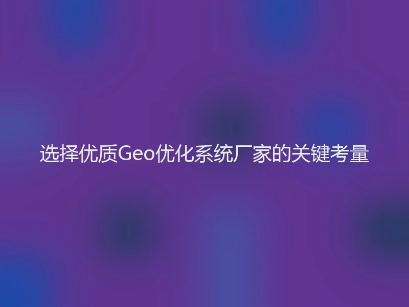 选择优质Geo优化系统厂家的关键考量