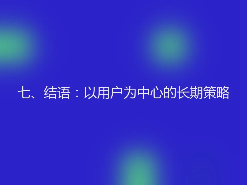 七、结语:以用户为中心的长期策略