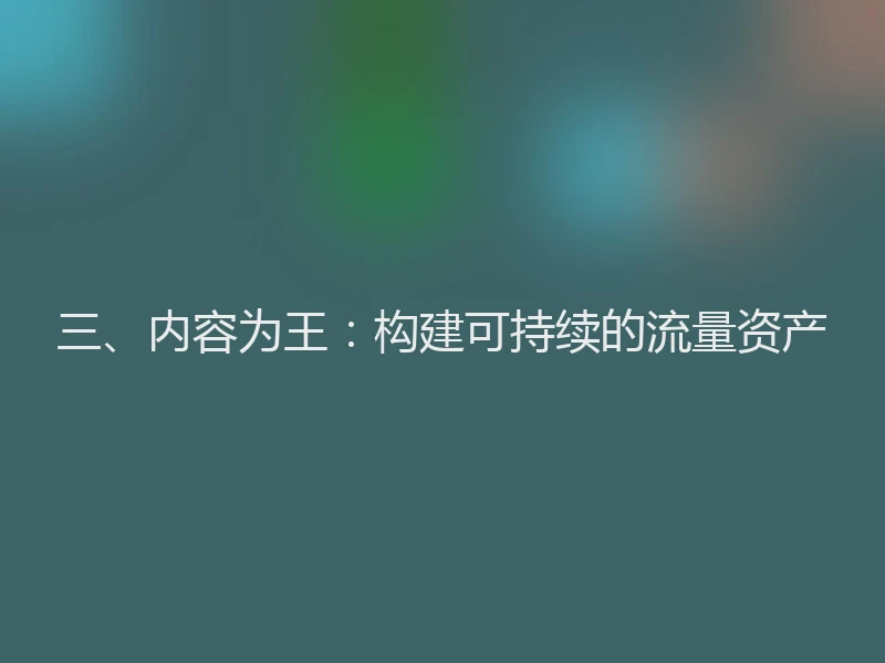 三、内容为王：构建可持续的流量资产