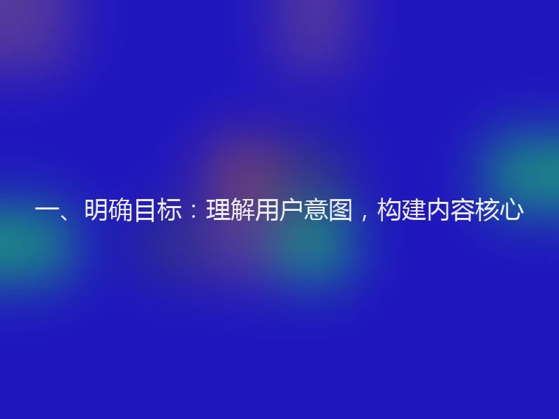 一、明确目标：理解用户意图，构建内容核心