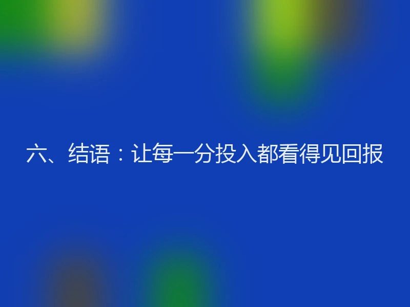 六、结语：让每一分投入都看得见回报