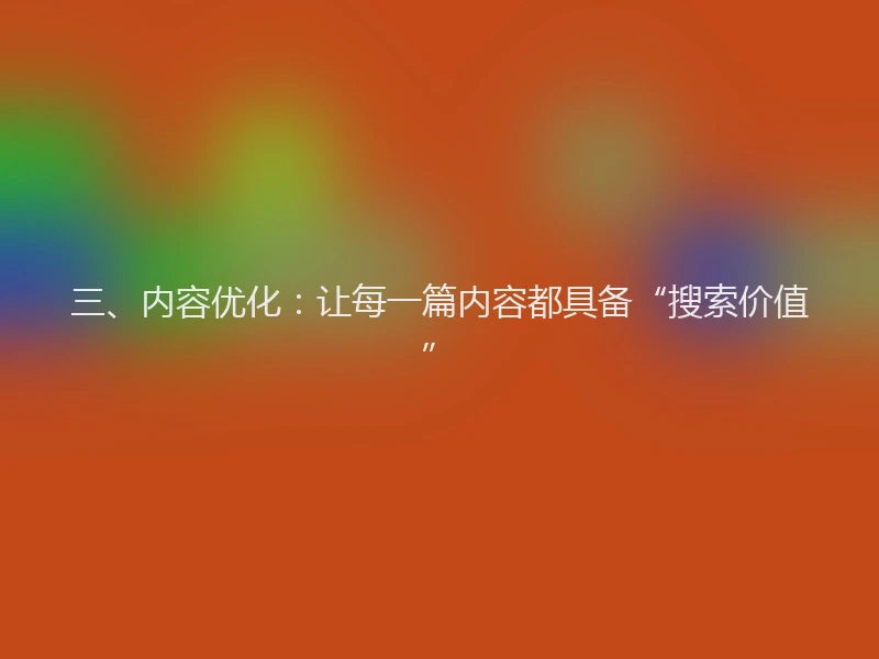 三、内容优化：让每一篇内容都具备“搜索价值”