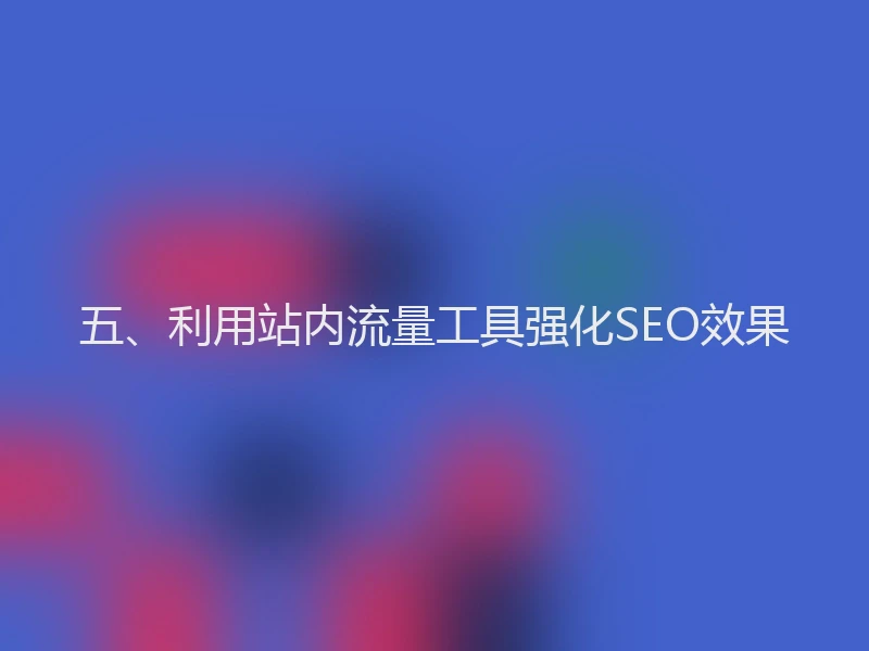 五、利用站内流量工具强化SEO效果