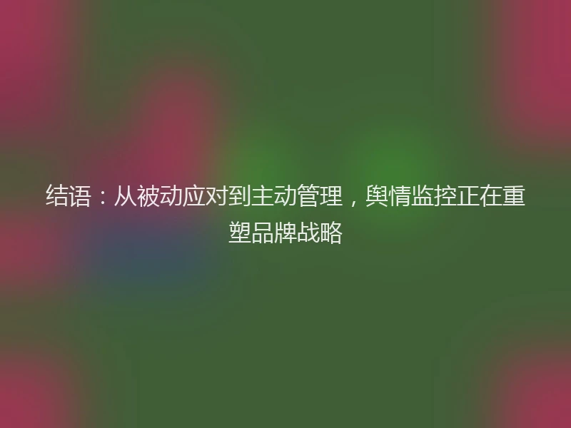 结语：从被动应对到主动管理，舆情监控正在重塑品牌战略