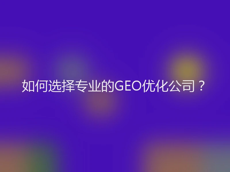 如何选择专业的GEO优化公司？