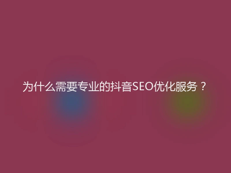 为什么需要专业的抖音SEO优化服务?